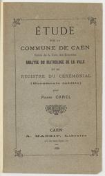 Etude sur la Commune de Caen, suivie de la Liste des Echevins. : analyse du Matrologe de la ville et du Registre du Cérémonial (documents inédits) | Carel, Pierre